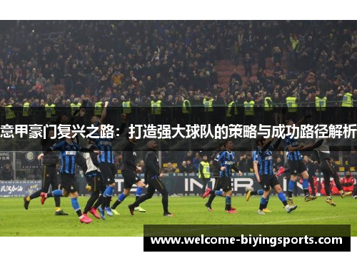 意甲豪门复兴之路：打造强大球队的策略与成功路径解析