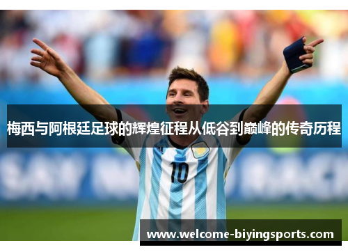 梅西与阿根廷足球的辉煌征程从低谷到巅峰的传奇历程