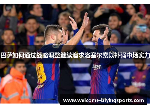 巴萨如何通过战略调整继续追求洛塞尔索以补强中场实力