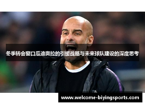 冬季转会窗口瓜迪奥拉的引援战略与未来球队建设的深度思考
