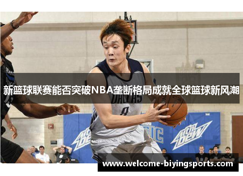 新篮球联赛能否突破NBA垄断格局成就全球篮球新风潮