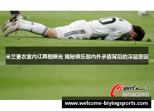 米兰更衣室内讧真相曝光 揭秘俱乐部内外矛盾背后的深层原因 米兰更衣室内讧真相曝光 揭秘俱乐部内外矛盾背后的深层原因