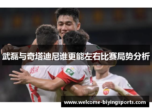 武磊与奇塔迪尼谁更能左右比赛局势分析