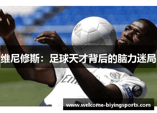 维尼修斯:足球天才背后的脑力迷局 维尼修斯:足球天才背后的脑力迷局