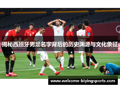揭秘西班牙男足名字背后的历史渊源与文化象征
