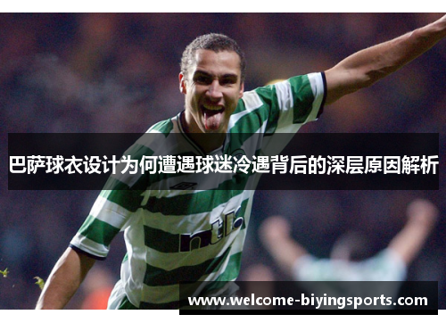 巴萨球衣设计为何遭遇球迷冷遇背后的深层原因解析 巴萨球衣设计为何遭遇球迷冷遇背后的深层原因解析