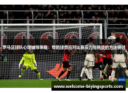 罗马足球队心理辅导策略：帮助球员应对比赛压力与挑战的方法探讨