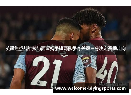 英超焦点战维拉与西汉姆争锋两队争夺关键三分决定赛季走向
