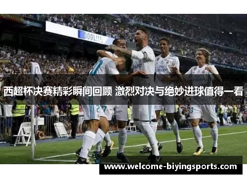 西超杯决赛精彩瞬间回顾 激烈对决与绝妙进球值得一看 西超杯决赛精彩瞬间回顾 激烈对决与绝妙进球值得一看