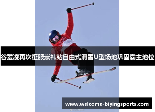 谷爱凌再次征服崇礼站自由式滑雪U型场地巩固霸主地位 谷爱凌再次征服崇礼站自由式滑雪U型场地巩固霸主地位