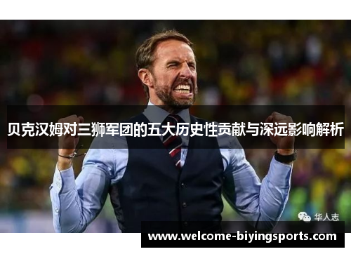 贝克汉姆对三狮军团的五大历史性贡献与深远影响解析 贝克汉姆对三狮军团的五大历史性贡献与深远影响解析