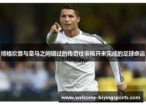 博格坎普与皇马之间错过的传奇往事揭开未完成的足球命运