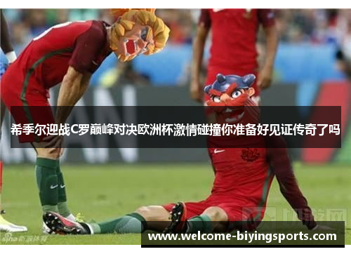希季尔迎战C罗巅峰对决欧洲杯激情碰撞你准备好见证传奇了吗 希季尔迎战C罗巅峰对决欧洲杯激情碰撞你准备好见证传奇了吗