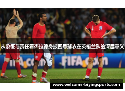 从象征与责任看杰拉德身披四号球衣在英格兰队的深层意义 从象征与责任看杰拉德身披四号球衣在英格兰队的深层意义