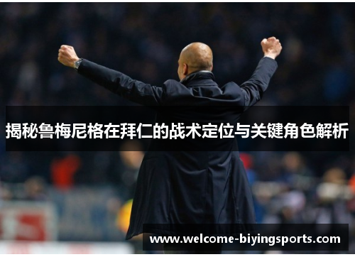 揭秘鲁梅尼格在拜仁的战术定位与关键角色解析 揭秘鲁梅尼格在拜仁的战术定位与关键角色解析