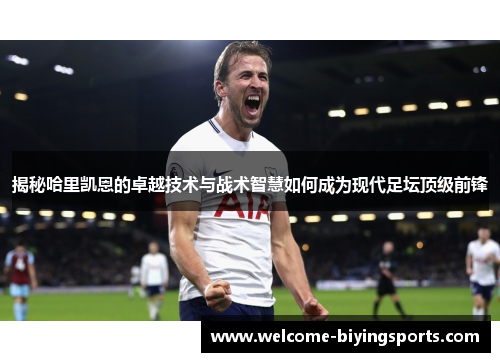 揭秘哈里凯恩的卓越技术与战术智慧如何成为现代足坛顶级前锋 揭秘哈里凯恩的卓越技术与战术智慧如何成为现代足坛顶级前锋