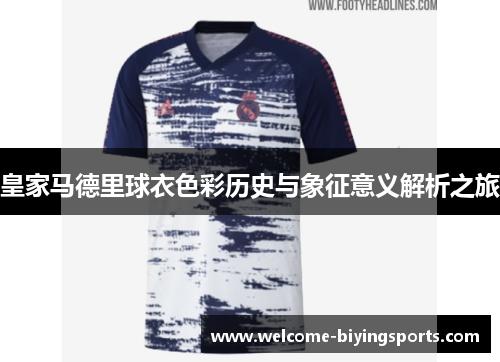 皇家马德里球衣色彩历史与象征意义解析之旅 皇家马德里球衣色彩历史与象征意义解析之旅