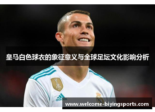 皇马白色球衣的象征意义与全球足坛文化影响分析 皇马白色球衣的象征意义与全球足坛文化影响分析
