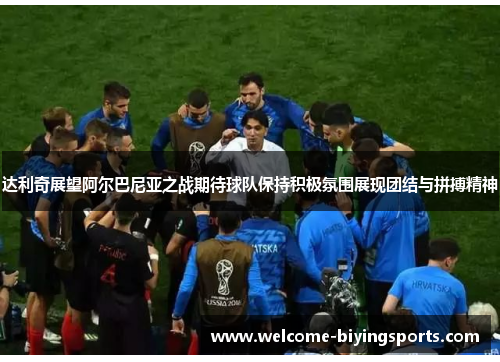 达利奇展望阿尔巴尼亚之战期待球队保持积极氛围展现团结与拼搏精神