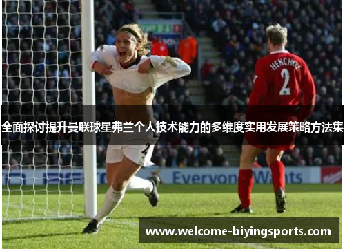 全面探讨提升曼联球星弗兰个人技术能力的多维度实用发展策略方法集