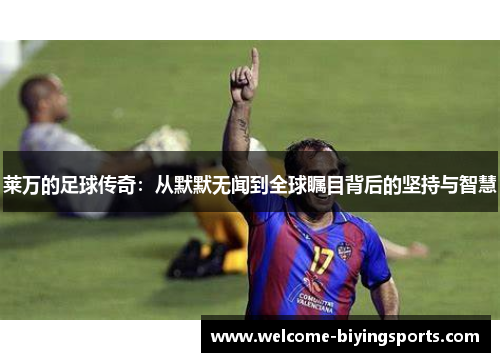 莱万的足球传奇：从默默无闻到全球瞩目背后的坚持与智慧