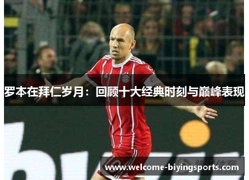 罗本在拜仁岁月：回顾十大经典时刻与巅峰表现