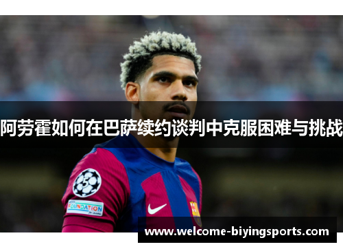 阿劳霍如何在巴萨续约谈判中克服困难与挑战