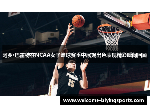 阿贾·巴雷特在NCAA女子篮球赛季中展现出色表现精彩瞬间回顾