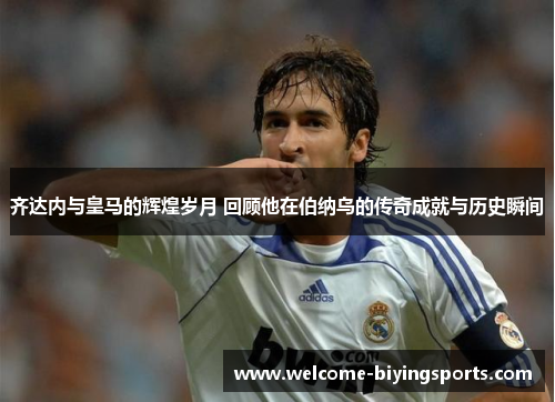 齐达内与皇马的辉煌岁月 回顾他在伯纳乌的传奇成就与历史瞬间